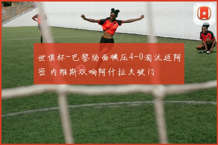 世俱杯-巴黎场面碾压4-0淘汰迈阿密 内维斯双响阿什拉夫破门
