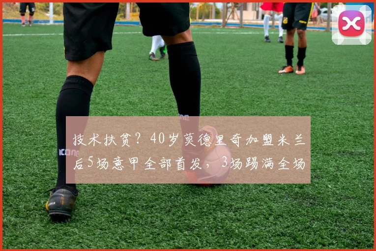 技术扶贫？40岁莫德里奇加盟米兰后5场意甲全部首发，3场踢满全场